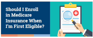 Should I Enroll in Medicare Insurance When I’m First Eligible?
